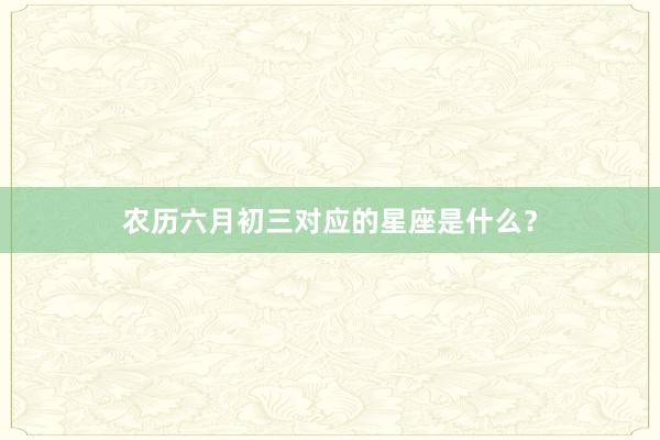 农历六月初三对应的星座是什么？