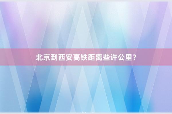 北京到西安高铁距离些许公里?