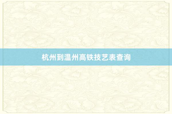 杭州到温州高铁技艺表查询