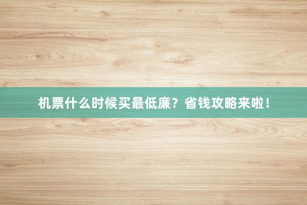 机票什么时候买最低廉？省钱攻略来啦！