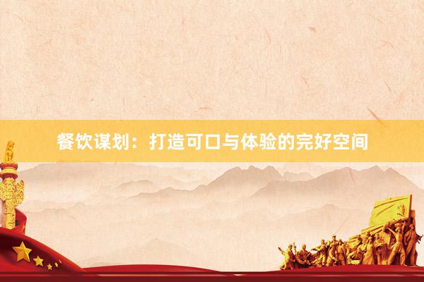 餐饮谋划：打造可口与体验的完好空间