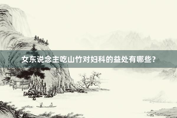 女东说念主吃山竹对妇科的益处有哪些？