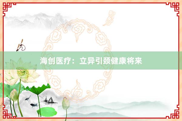 海创医疗：立异引颈健康将来