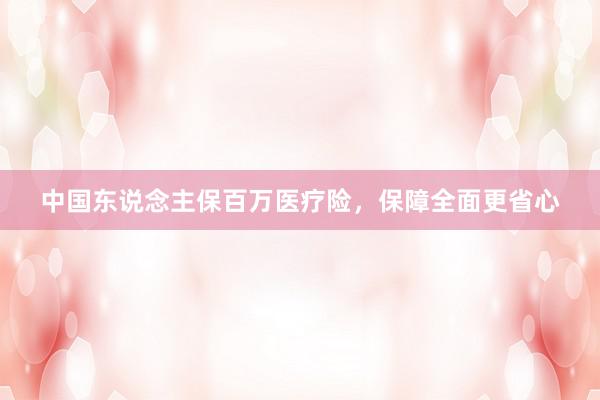 中国东说念主保百万医疗险，保障全面更省心