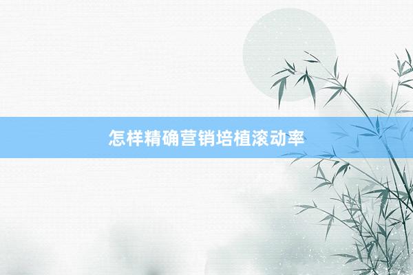 怎样精确营销培植滚动率