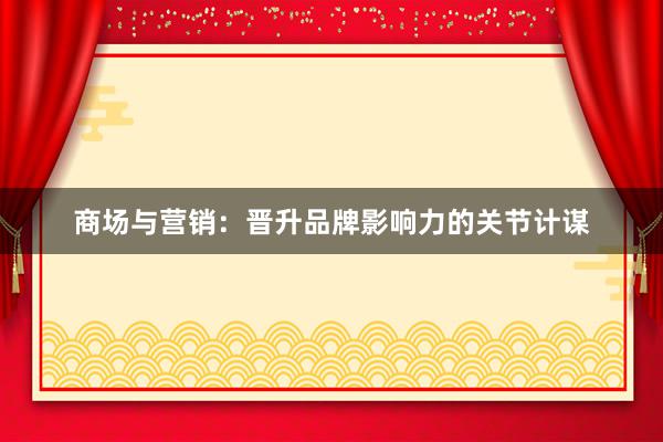 商场与营销：晋升品牌影响力的关节计谋