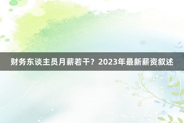 财务东谈主员月薪若干?2023年最新薪资叙述